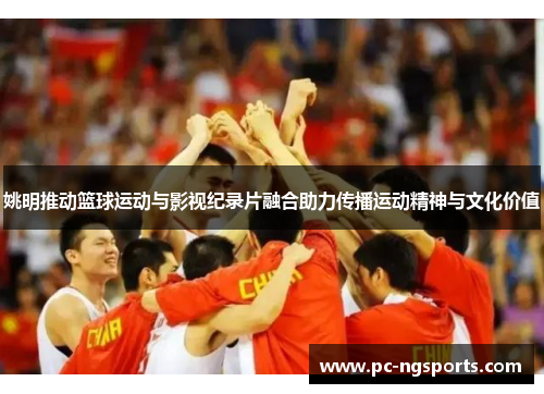 姚明推动篮球运动与影视纪录片融合助力传播运动精神与文化价值