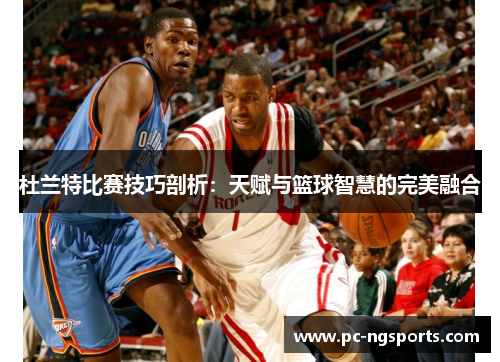 杜兰特比赛技巧剖析：天赋与篮球智慧的完美融合