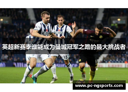 英超新赛季谁能成为曼城冠军之路的最大挑战者