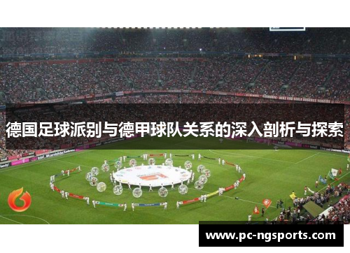 德国足球派别与德甲球队关系的深入剖析与探索