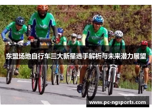 东盟场地自行车三大新星选手解析与未来潜力展望