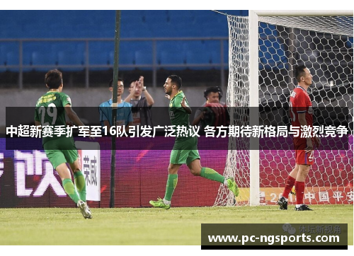 中超新赛季扩军至16队引发广泛热议 各方期待新格局与激烈竞争