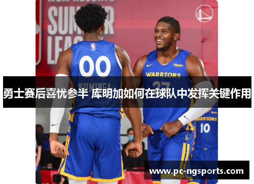 勇士赛后喜忧参半 库明加如何在球队中发挥关键作用