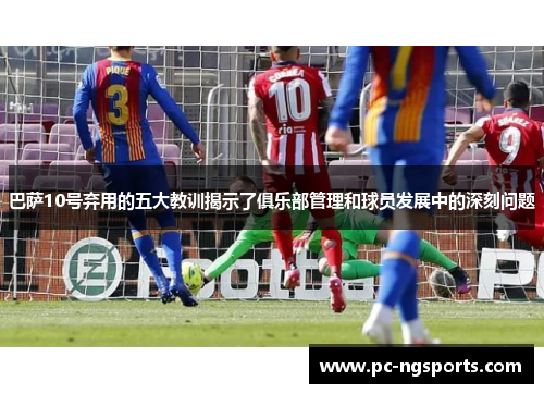 巴萨10号弃用的五大教训揭示了俱乐部管理和球员发展中的深刻问题