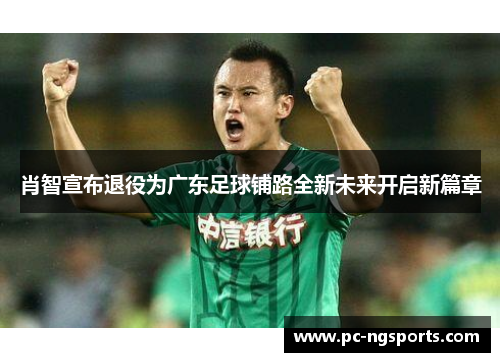 肖智宣布退役为广东足球铺路全新未来开启新篇章