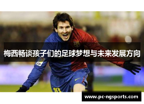 梅西畅谈孩子们的足球梦想与未来发展方向