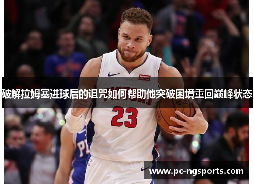 破解拉姆塞进球后的诅咒如何帮助他突破困境重回巅峰状态