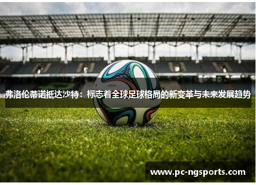 弗洛伦蒂诺抵达沙特：标志着全球足球格局的新变革与未来发展趋势
