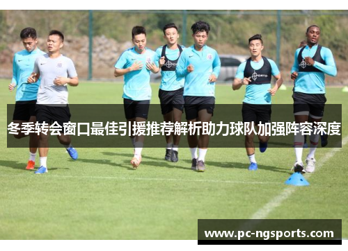 冬季转会窗口最佳引援推荐解析助力球队加强阵容深度