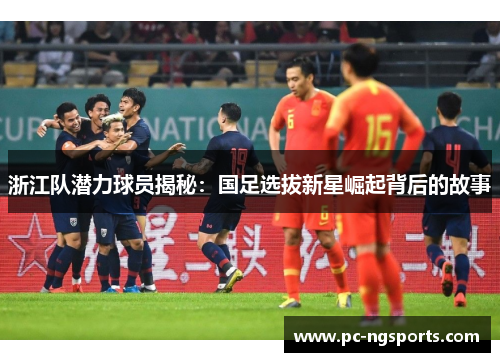浙江队潜力球员揭秘：国足选拔新星崛起背后的故事
