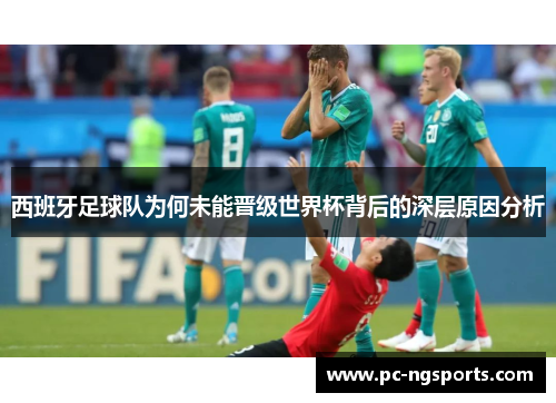 西班牙足球队为何未能晋级世界杯背后的深层原因分析
