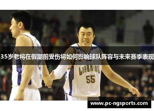 35岁老将在假期前受伤将如何影响球队阵容与未来赛季表现
