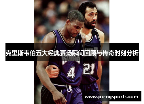 克里斯韦伯五大经典赛场瞬间回顾与传奇时刻分析