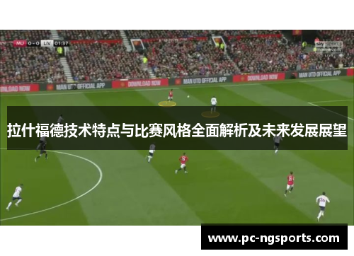 拉什福德技术特点与比赛风格全面解析及未来发展展望
