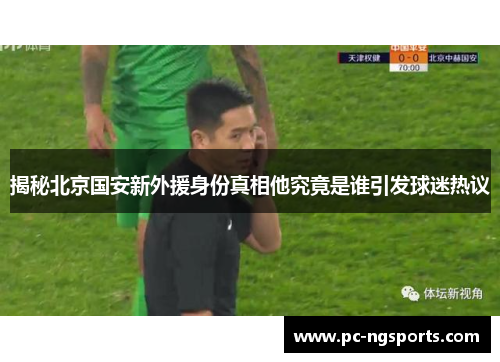 揭秘北京国安新外援身份真相他究竟是谁引发球迷热议