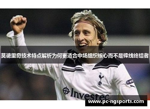 莫德里奇技术特点解析为何更适合中场组织核心而不是锋线终结者