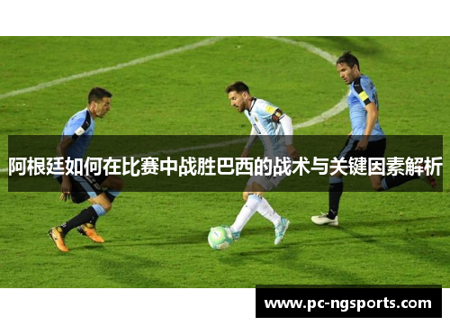 阿根廷如何在比赛中战胜巴西的战术与关键因素解析
