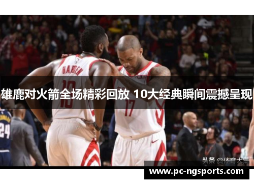 雄鹿对火箭全场精彩回放 10大经典瞬间震撼呈现